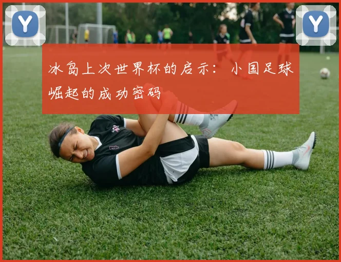 冰岛上次世界杯的启示：小国足球崛起的成功密码