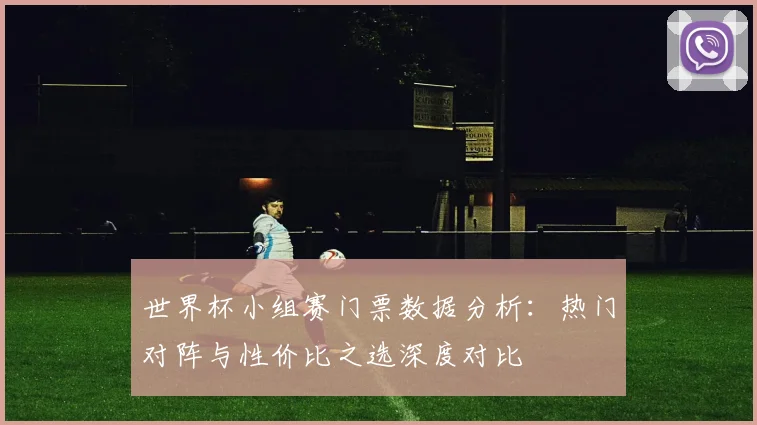 世界杯小组赛门票数据分析:热门对阵与性价比之选深度对比