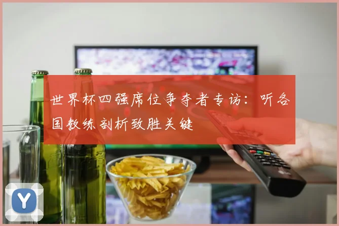 世界杯四强席位争夺者专访:听各国教练剖析致胜关键
