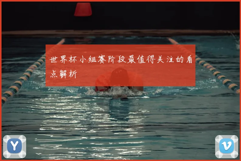 世界杯小组赛阶段最值得关注的看点解析