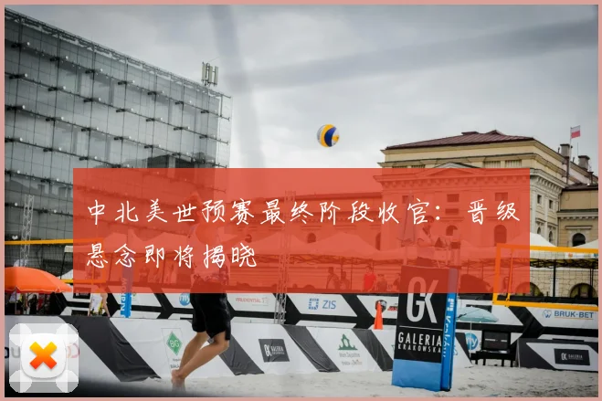 中北美世预赛最终阶段收官：晋级悬念即将揭晓