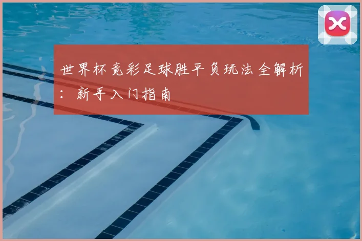 世界杯竟彩足球胜平负玩法全解析：新手入门指南