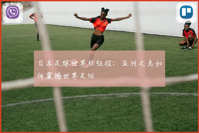 日本足球世界杯征程:亚洲之光如何震撼世界足坛