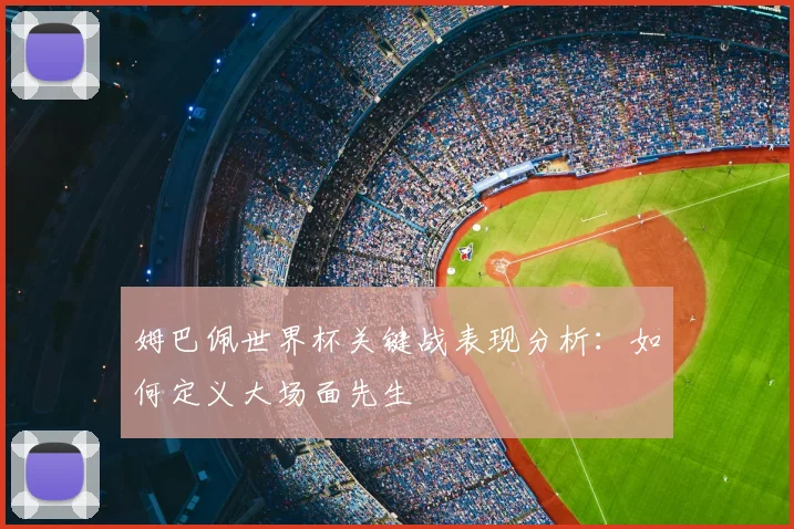 姆巴佩世界杯关键战表现分析:如何定义大场面先生