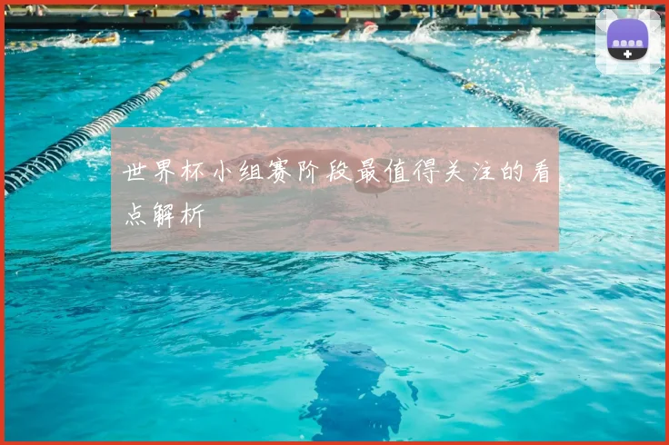 世界杯小组赛阶段最值得关注的看点解析