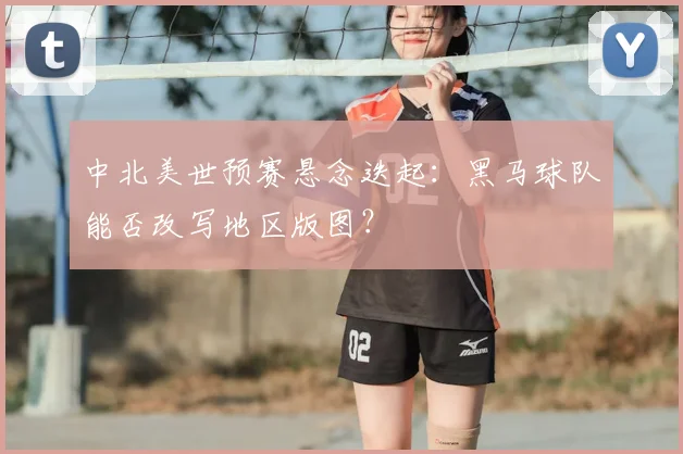 中北美世预赛悬念迭起：黑马球队能否改写地区版图？