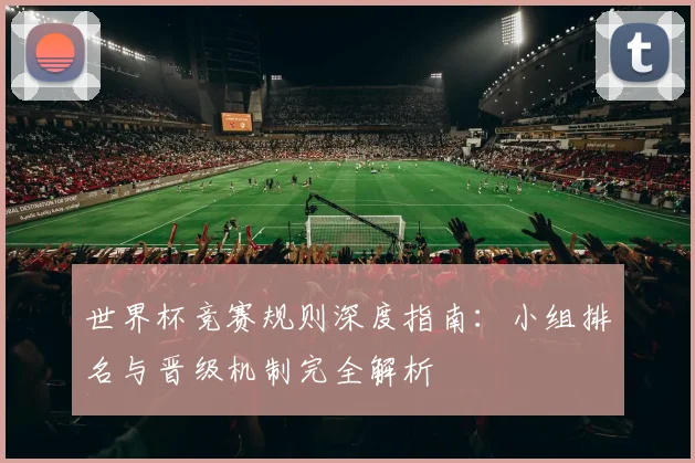 世界杯竞赛规则深度指南：小组排名与晋级机制完全解析