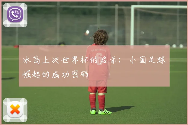 冰岛上次世界杯的启示：小国足球崛起的成功密码