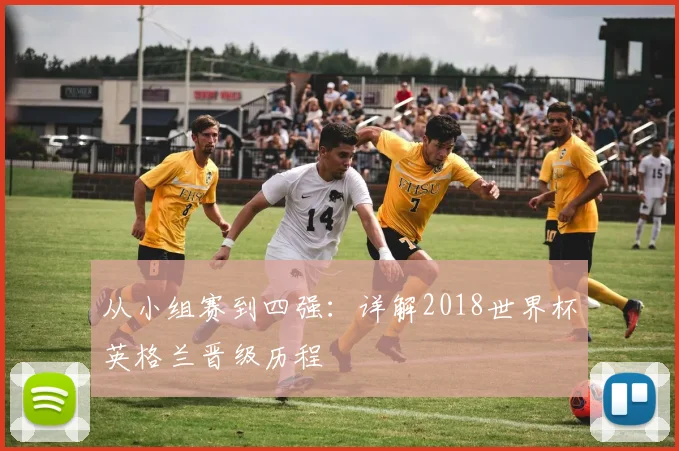 从小组赛到四强:详解2018世界杯英格兰晋级历程