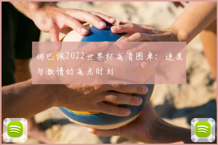 姆巴佩2022世界杯高清图库:速度与激情的高光时刻