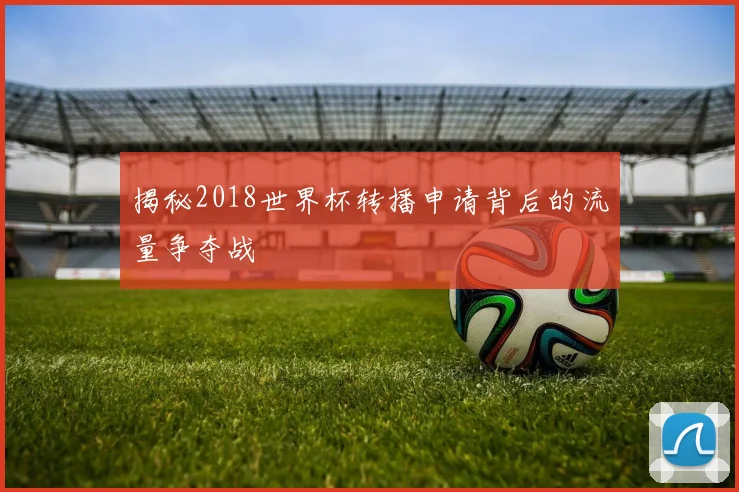 揭秘2018世界杯转播申请背后的流量争夺战
