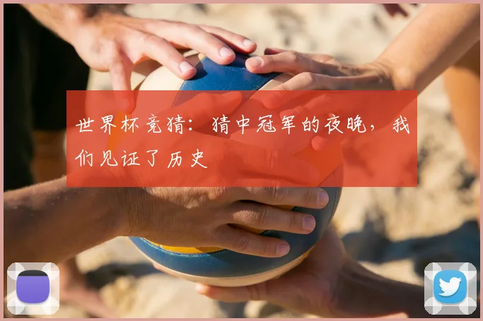 世界杯竞猜：猜中冠军的夜晚，我们见证了历史