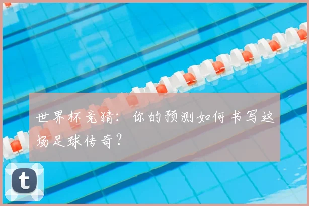 世界杯竞猜：你的预测如何书写这场足球传奇？