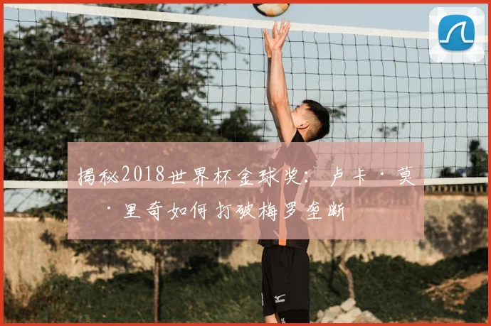 揭秘2018世界杯金球奖：卢卡·莫德里奇如何打破梅罗垄断
