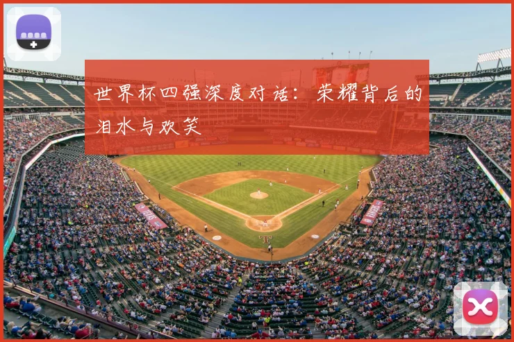 世界杯四强深度对话:荣耀背后的泪水与欢笑