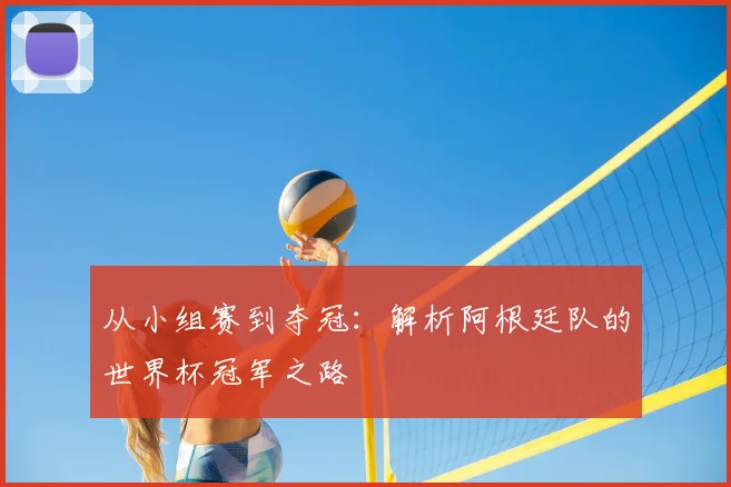 从小组赛到夺冠:解析阿根廷队的世界杯冠军之路