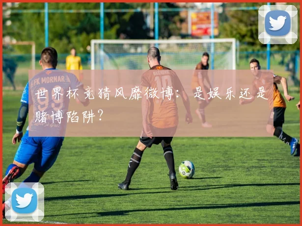 世界杯竞猜风靡微博：是娱乐还是赌博陷阱？