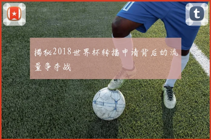 揭秘2018世界杯转播申请背后的流量争夺战