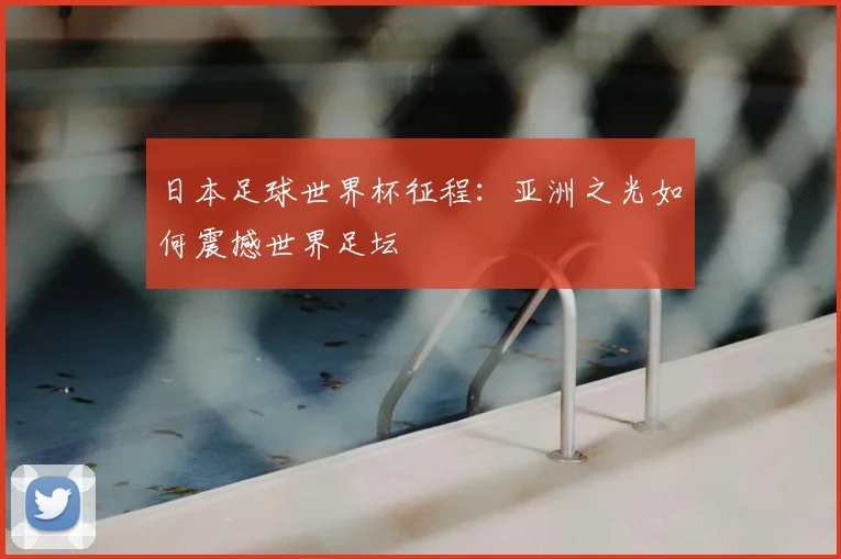 日本足球世界杯征程:亚洲之光如何震撼世界足坛