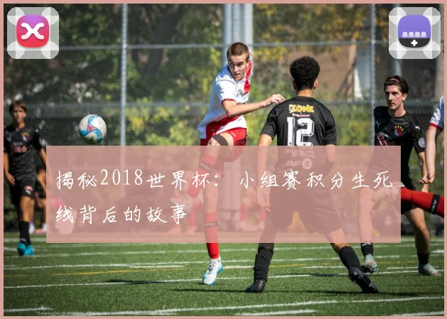 揭秘2018世界杯：小组赛积分生死线背后的故事
