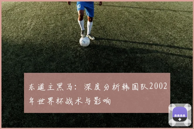 东道主黑马：深度分析韩国队2002年世界杯战术与影响